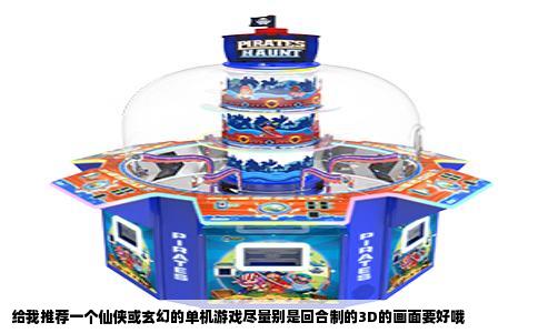 给我推荐一个仙侠或玄幻的单机游戏尽量别是回合制的3D的画面要好哦