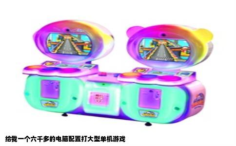 给我一个六千多的电脑配置打大型单机游戏