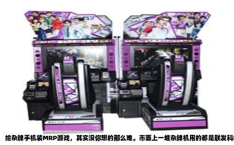 给杂牌手机装MRP游戏，其实没你想的那么难。市面上一堆杂牌机用的都是联发科MTK平台，这东西天生就认MRP格式，跟品牌无关。