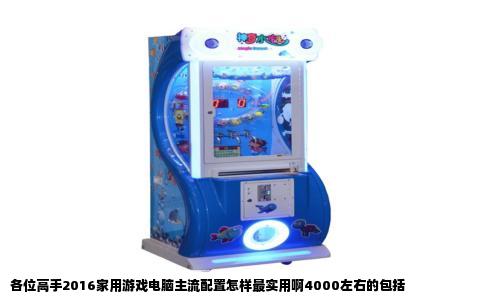 各位高手2016家用游戏电脑主流配置怎样最实用啊4000左右的包括
