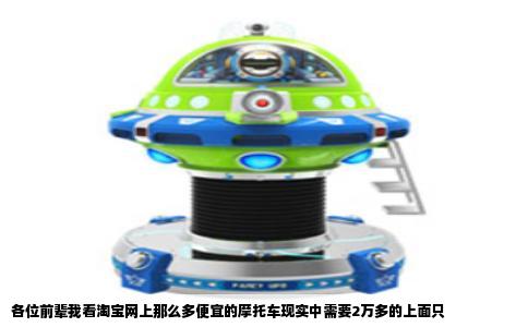 各位前辈我看淘宝网上那么多便宜的摩托车现实中需要2万多的上面只