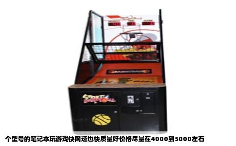 个型号的笔记本玩游戏快网速也快质量好价格尽量在4000到5000左右