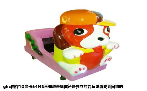 ghz内存1G显卡64MB不知道是集成还是独立的能玩啥游戏要网络的