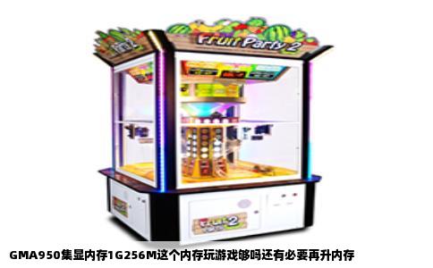 GMA950集显内存1G256M这个内存玩游戏够吗还有必要再升内存