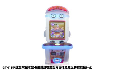 GT415M这款笔记本显卡谁用过在游戏方面性能怎么样都能玩什么