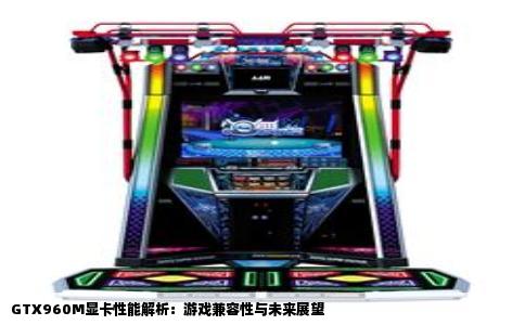 GTX960M显卡性能解析：游戏兼容性与未来展望