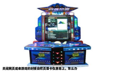 关闭网页或者游戏的时候会把页面卡在屏幕上。怎么办