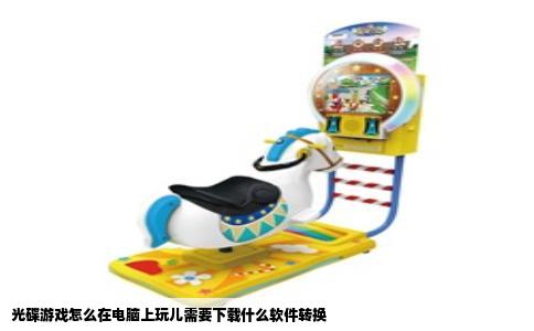 光碟游戏怎么在电脑上玩儿需要下载什么软件转换