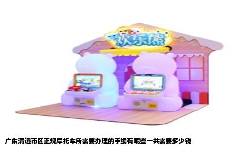 广东清远市区正规摩托车所需要办理的手续有呢些一共需要多少钱