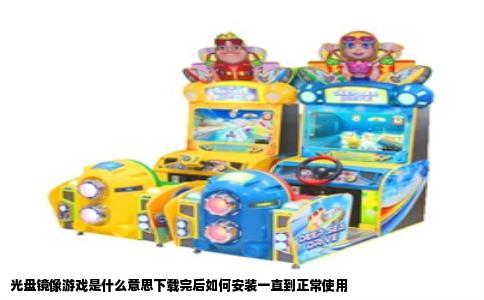 光盘镜像游戏是什么意思下载完后如何安装一直到正常使用