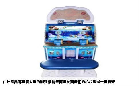 广州番禺哪里有大型的游戏机销售商批发商他们的机台质量一定要好