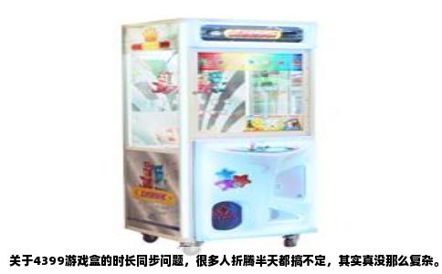 关于4399游戏盒的时长同步问题，很多人折腾半天都搞不定，其实真没那么复杂。我当初为了这破事儿也捣鼓了一晚上，后来才发现就是没找对地方。