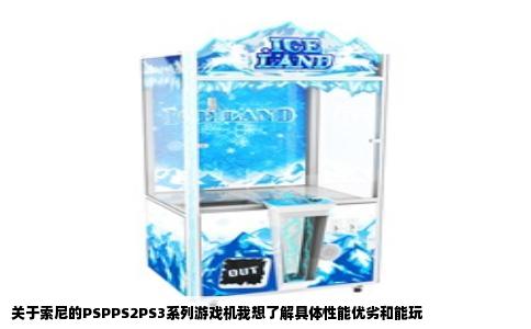 关于索尼的PSPPS2PS3系列游戏机我想了解具体性能优劣和能玩