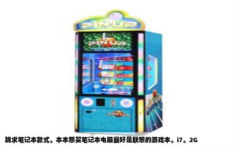 跪求笔记本款式。本本想买笔记本电脑最好是联想的游戏本。i7。2G