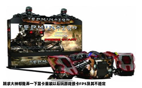 跪求大神帮我弄一下显卡重装以后玩游戏很卡FPS及其不稳定