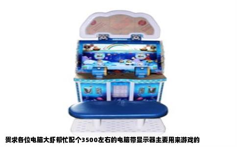 贵求各位电脑大虾帮忙配个3500左右的电脑带显示器主要用来游戏的