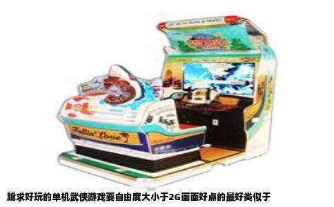 跪求好玩的单机武侠游戏要自由度大小于2G画面好点的最好类似于
