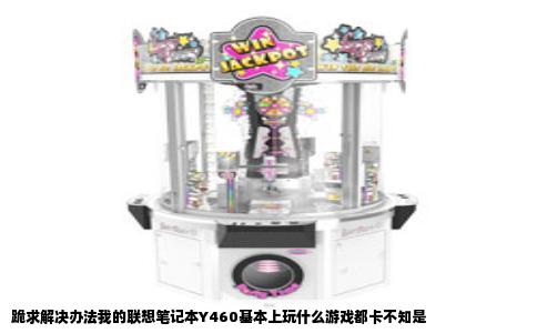 跪求解决办法我的联想笔记本Y460基本上玩什么游戏都卡不知是