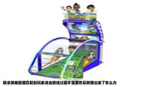 跪求英雄联盟匹配到玩家进去游戏过程中蓝屏然后就弹出来了怎么办