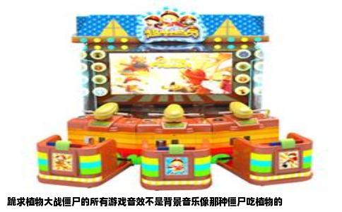 跪求植物大战僵尸的所有游戏音效不是背景音乐像那种僵尸吃植物的