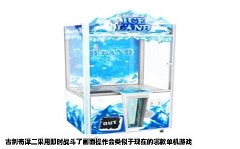 古剑奇谭二采用即时战斗了画面操作会类似于现在的哪款单机游戏