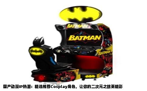 国产动漫IP热潮：精选推荐Cosplay角色，让你的二次元之旅更精彩