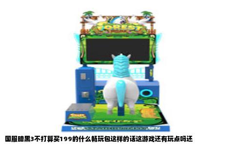 国服暗黑3不打算买199的什么畅玩包这样的话这游戏还有玩点吗还