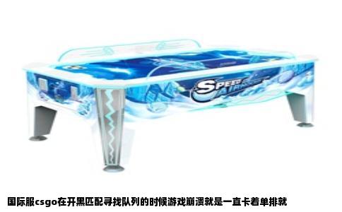 国际服csgo在开黑匹配寻找队列的时候游戏崩溃就是一直卡着单排就