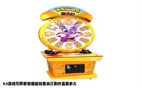 h5游戏引擎都有哪些如果自己制作需要多久