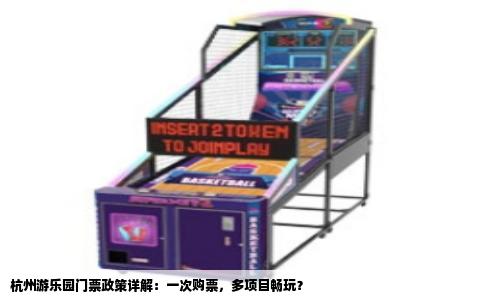 杭州游乐园门票政策详解：一次购票，多项目畅玩？