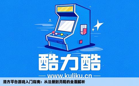 浩方平台游戏入门指南：从注册到开局的全面解析