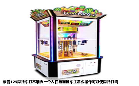 豪爵125摩托车打不响火一个人在后面推车主怎么操作可以使摩托打响