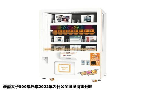 豪爵太子300摩托车2022年为什么全国没消售开呢