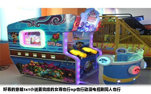 好看的穿越txt小说要完结的女尊也行np也行动漫电视剧同人也行