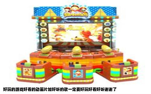 好玩的游戏好看的动画片加好听的歌一定要好玩好看好听谢谢了