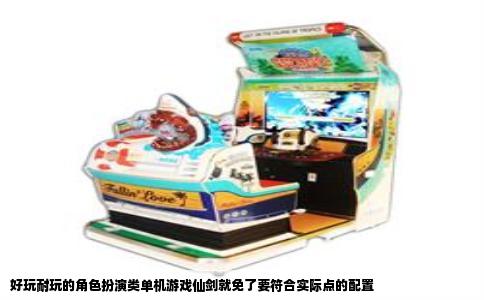 好玩耐玩的角色扮演类单机游戏仙剑就免了要符合实际点的配置