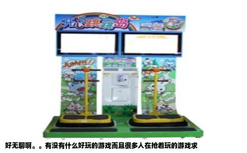 好无聊啊。。有没有什么好玩的游戏而且很多人在抢着玩的游戏求