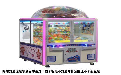 好想知道这是怎么回事游戏下载了但是不知道为什么解压不了而且是