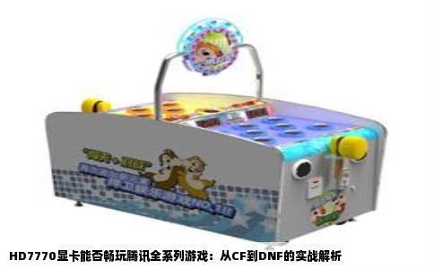 HD7770显卡能否畅玩腾讯全系列游戏：从CF到DNF的实战解析