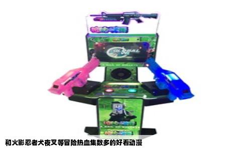 和火影忍者犬夜叉等冒险热血集数多的好看动漫