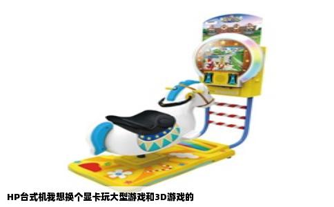 HP台式机我想换个显卡玩大型游戏和3D游戏的