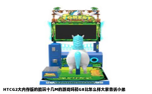 HTCG2大内存版的能玩十几M的游戏吗和G8比怎么样大家告诉小弟