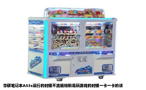华硕笔记本A53s运行的时候不流畅特别是玩游戏的时候一卡一卡的该