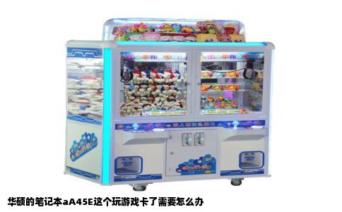 华硕的笔记本aA45E这个玩游戏卡了需要怎么办