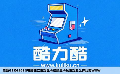 华硕GTX6501G电脑独立游戏显卡这款显卡玩游戏怎么样比如WOW