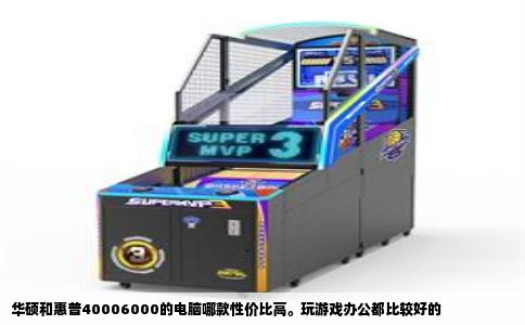 华硕和惠普40006000的电脑哪款性价比高。玩游戏办公都比较好的