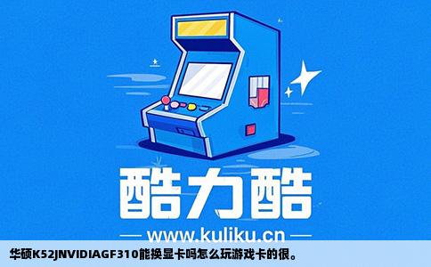 华硕K52JNVIDIAGF310能换显卡吗怎么玩游戏卡的很。
