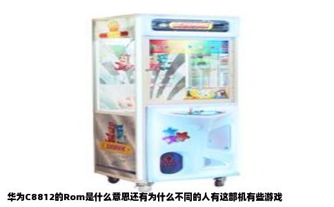 华为C8812的Rom是什么意思还有为什么不同的人有这部机有些游戏