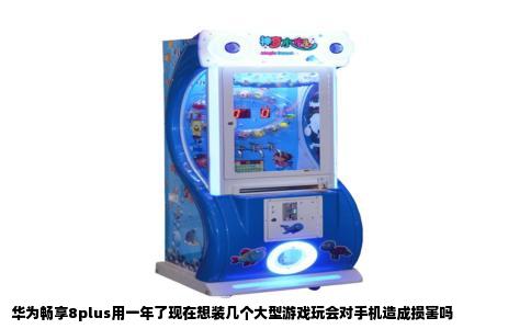 华为畅享8plus用一年了现在想装几个大型游戏玩会对手机造成损害吗
