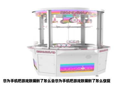 华为手机把游戏数据删了怎么会华为手机把游戏数据删了怎么恢复